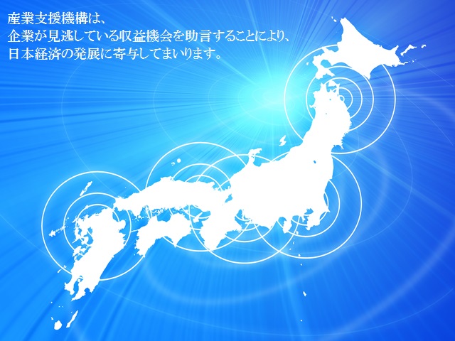 産業支援機構は、企業が見逃している収益機会を助言することにより、日本経済の発展に寄与してまいります。